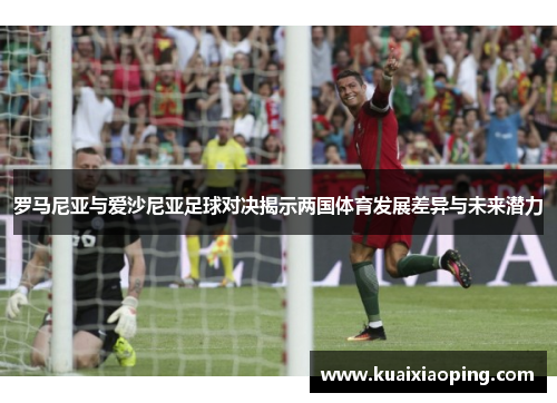 罗马尼亚与爱沙尼亚足球对决揭示两国体育发展差异与未来潜力