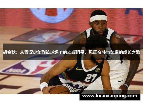 胡金秋：从青涩少年到篮球场上的璀璨明星，见证奋斗与荣耀的成长之路